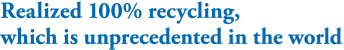 Realized 100% recycling, which is unprecedented in the world
